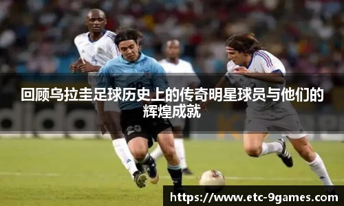 回顾乌拉圭足球历史上的传奇明星球员与他们的辉煌成就