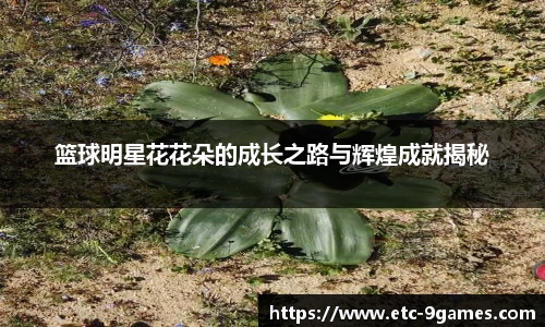 篮球明星花花朵的成长之路与辉煌成就揭秘